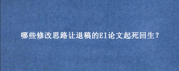 哪些修改思路让退稿的EI论文起死回生？