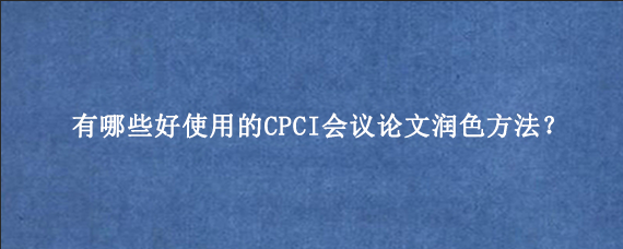 有哪些好使用的CPCI会议论文润色方法？
