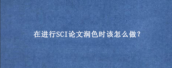 在进行SCI论文润色时该怎么做？