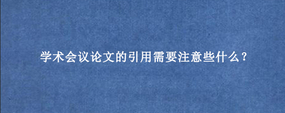 学术会议论文的引用需要注意些什么？