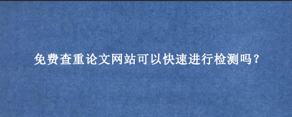 免费查重论文网站可以快速进行检测吗？