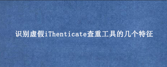 识别虚假iThenticate查重工具的几个特征