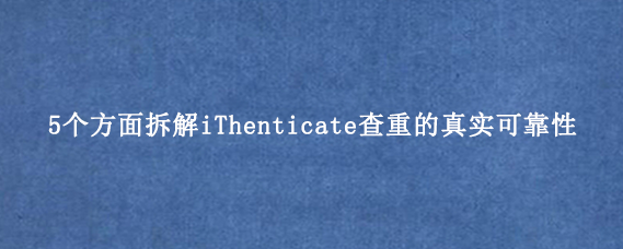 5个方面拆解iThenticate查重的真实可靠性
