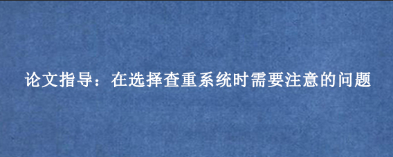 论文指导：在选择查重系统时需要注意的问题