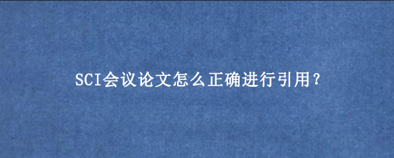 SCI会议论文怎么正确进行引用？