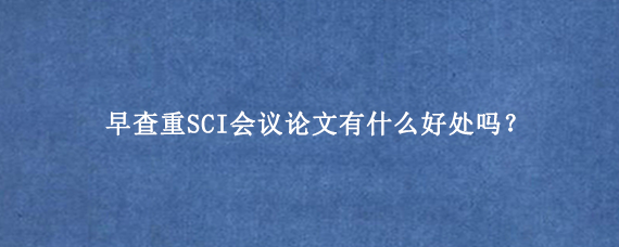 早查重SCI会议论文有什么好处吗？