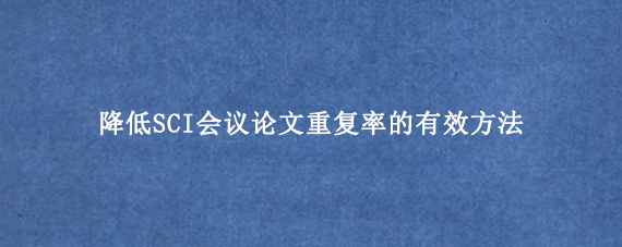 降低SCI会议论文重复率的有效方法