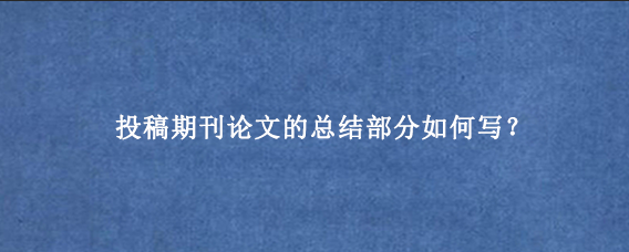 投稿期刊论文的总结部分如何写？