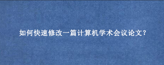 如何快速修改一篇计算机学术会议论文？