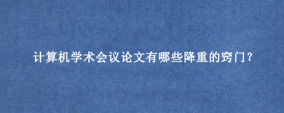 计算机学术会议论文有哪些降重的窍门？