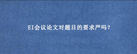 EI会议论文对题目的要求严吗？