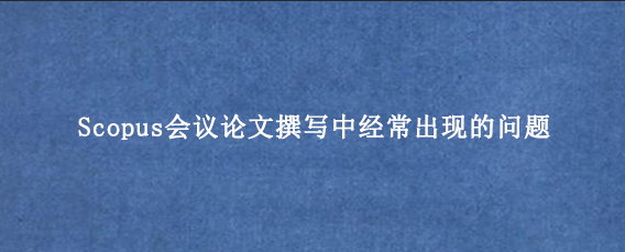 Scopus会议论文撰写中经常出现的问题