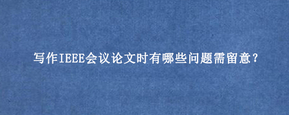 写作IEEE会议论文时有哪些问题需留意？