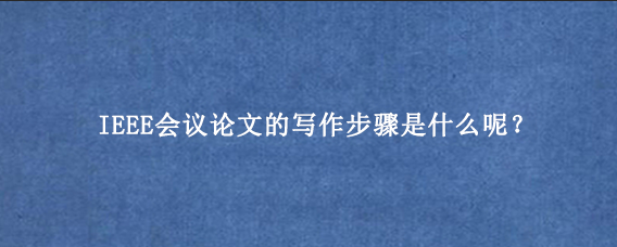 IEEE会议论文的写作步骤是什么呢？