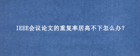 IEEE会议论文的重复率居高不下怎么办？