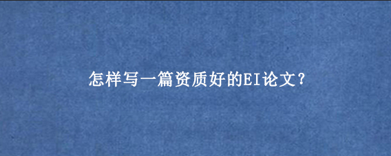 怎样写一篇资质好的EI论文？