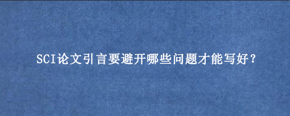 SCI论文引言要避开哪些问题才能写好？