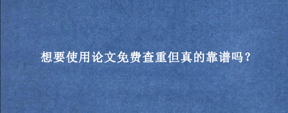 想要使用论文免费查重但真的靠谱吗？