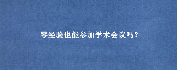 零经验也能参加学术会议吗？