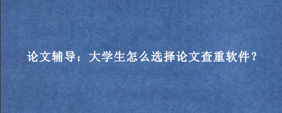 论文辅导：大学生怎么选择论文查重软件？