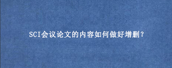 SCI会议论文的内容如何做好增删？