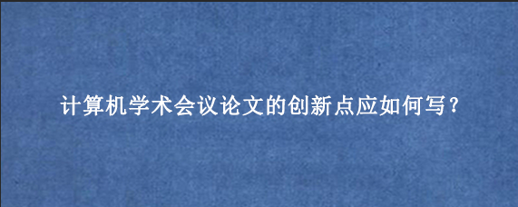计算机学术会议论文的创新点应如何写？