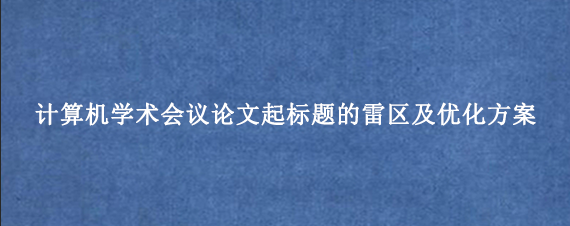 计算机学术会议论文起标题的雷区及优化方案