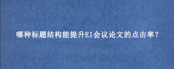 哪种标题结构能提升EI会议论文的点击率？