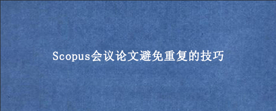 Scopus会议论文避免重复的技巧