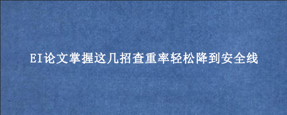 EI论文掌握这几招查重率轻松降到安全线