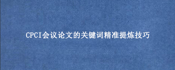 CPCI会议论文的关键词精准提炼技巧