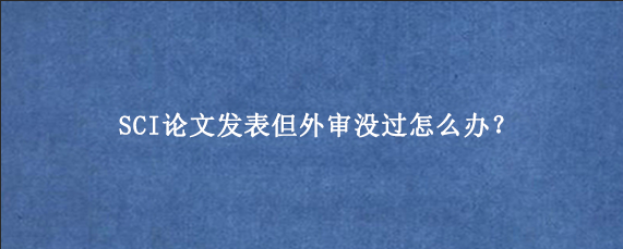 SCI论文发表但外审没过怎么办？