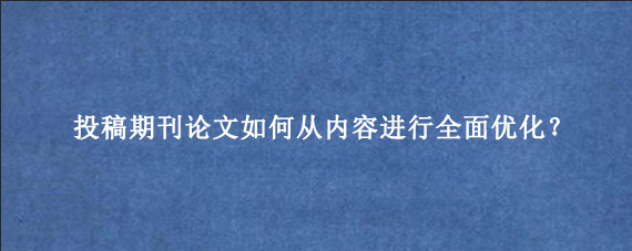 投稿期刊论文如何从内容进行全面优化？