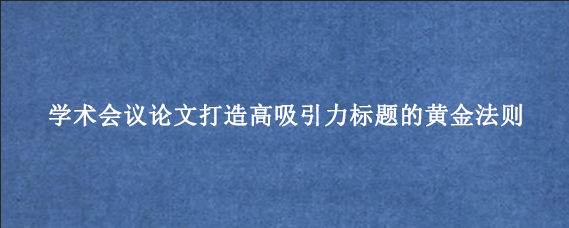 学术会议论文打造高吸引力标题的黄金法则