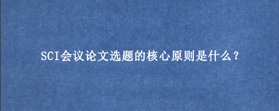 SCI会议论文选题的核心原则是什么？