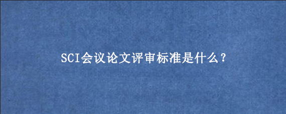 SCI会议论文评审标准是什么？