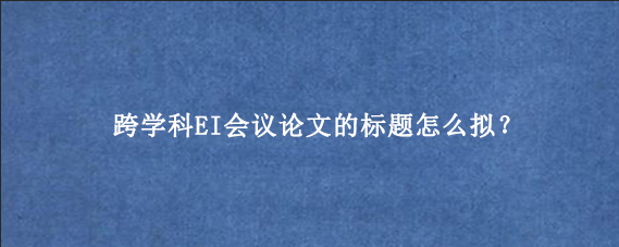 跨学科EI会议论文的标题怎么拟？
