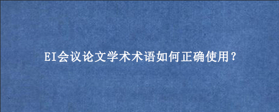 EI会议论文学术术语如何正确使用？
