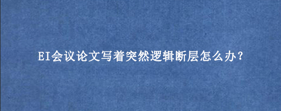 EI会议论文写着突然逻辑断层怎么办？