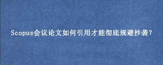 Scopus会议论文如何引用才能彻底规避抄袭？