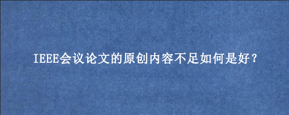 IEEE会议论文的原创内容不足如何是好？