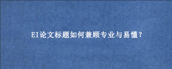 EI论文标题如何兼顾专业与易懂？