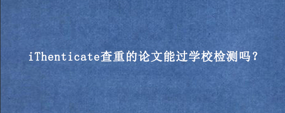 iThenticate查重的论文能过学校检测吗？