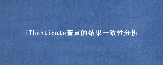 iThenticate查重的结果一致性分析