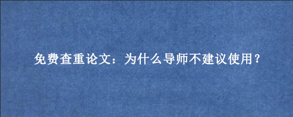 免费查重论文：为什么导师不建议使用？