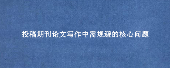 投稿期刊论文写作中需规避的核心问题
