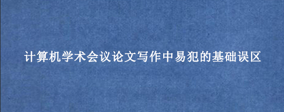 计算机学术会议论文写作中易犯的基础误区