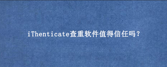 iThenticate查重软件值得信任吗？