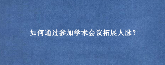 如何通过参加学术会议拓展人脉？