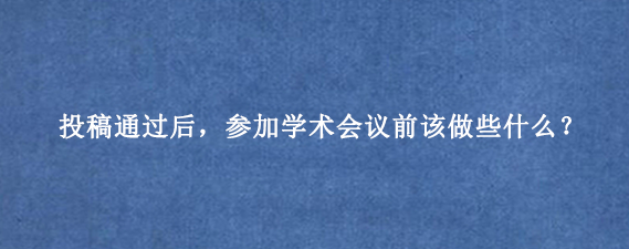 投稿通过后，参加学术会议前该做些什么？
